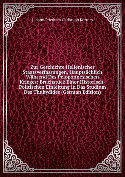 Обложка книги Zur Geschichte Hellenischer Staatsverfassungen, Hauptsachlich Wahrend Des Peloponnesischen Krieges: Bruchstuck Einer Historisch-Politischen Einleitung in Das Studium Des Thukydides (German Edition), Johann Friedrich Christoph Kortüm