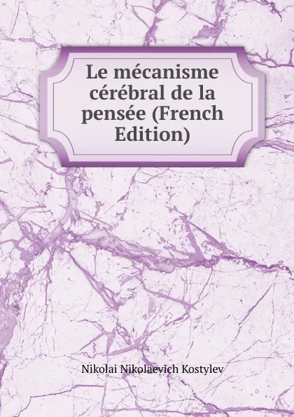 Обложка книги Le mecanisme cerebral de la pensee (French Edition), Nikolai Nikolaevich Kostylev