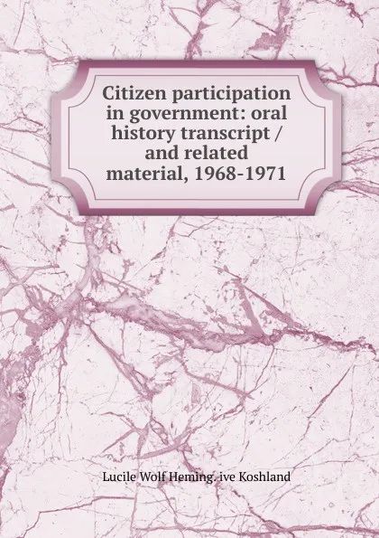 Обложка книги Citizen participation in government: oral history transcript / and related material, 1968-1971, Lucile Wolf Heming. ive Koshland