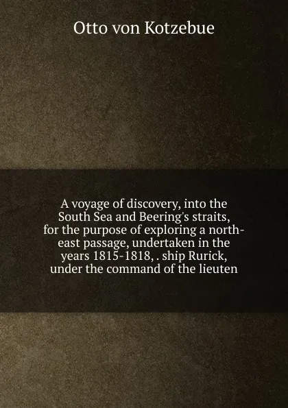 Обложка книги A voyage of discovery, into the South Sea and Beering.s straits, for the purpose of exploring a north-east passage, undertaken in the years 1815-1818, . ship Rurick, under the command of the lieuten, Otto von Kotzebue