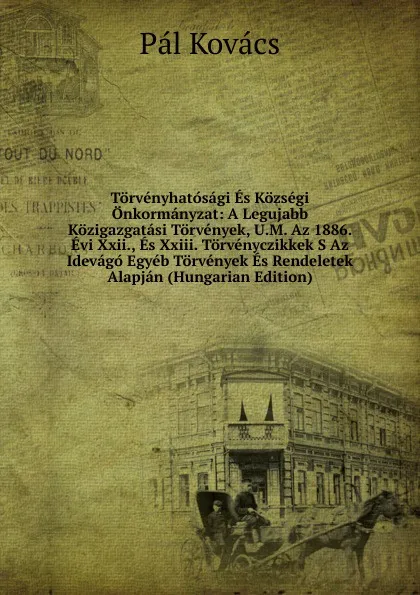 Обложка книги Torvenyhatosagi Es Kozsegi Onkormanyzat: A Legujabb Kozigazgatasi Torvenyek, U.M. Az 1886. Evi Xxii., Es Xxiii. Torvenyczikkek S Az Idevago Egyeb Torvenyek Es Rendeletek Alapjan (Hungarian Edition), Pal Kovacs