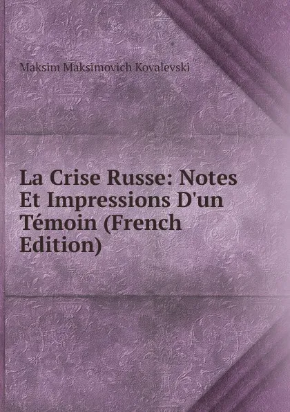 Обложка книги La Crise Russe: Notes Et Impressions D.un Temoin (French Edition), Maksim Maksimovich Kovalevski