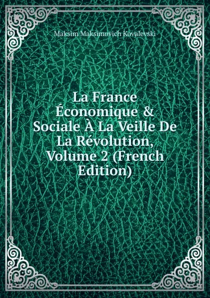 Обложка книги La France Economique . Sociale A La Veille De La Revolution, Volume 2 (French Edition), Maksim Maksimovich Kovalevski