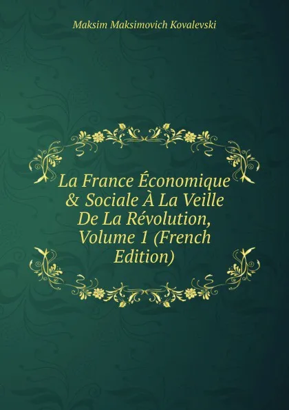 Обложка книги La France Economique . Sociale A La Veille De La Revolution, Volume 1 (French Edition), Maksim Maksimovich Kovalevski