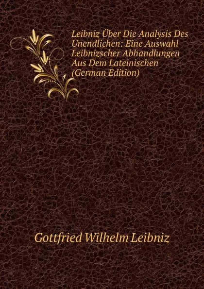 Обложка книги Leibniz Uber Die Analysis Des Unendlichen: Eine Auswahl Leibnizscher Abhandlungen Aus Dem Lateinischen (German Edition), Готфрид Вильгельм Лейбниц