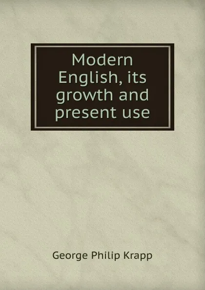 Обложка книги Modern English, its growth and present use, George Philip Krapp