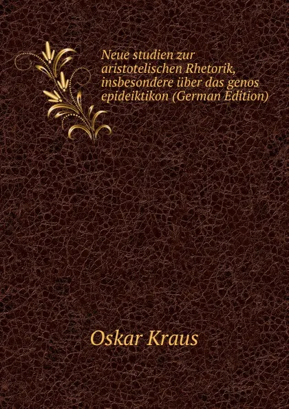 Обложка книги Neue studien zur aristotelischen Rhetorik, insbesondere uber das genos epideiktikon (German Edition), Oskar Kraus
