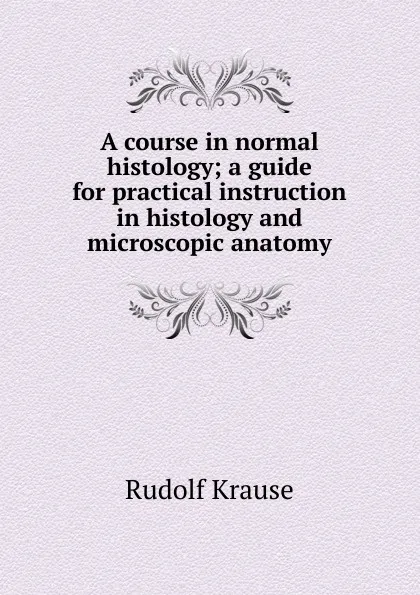 Обложка книги A course in normal histology; a guide for practical instruction in histology and microscopic anatomy, Rudolf Krause