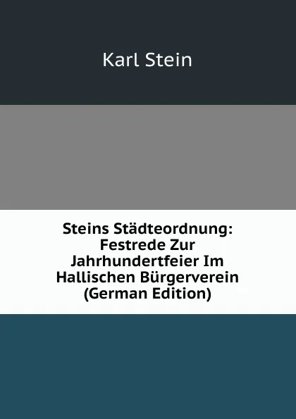 Обложка книги Steins Stadteordnung: Festrede Zur Jahrhundertfeier Im Hallischen Burgerverein (German Edition), Karl Stein