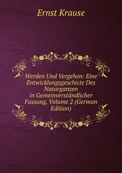 Обложка книги Werden Und Vergehen: Eine Entwicklungsgeschicte Des Naturganzen in Gemeinverstandlicher Fassung, Volume 2 (German Edition), Ernst Krause