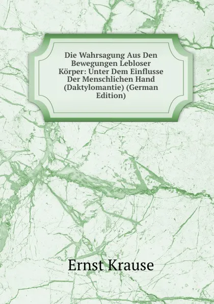Обложка книги Die Wahrsagung Aus Den Bewegungen Lebloser Korper: Unter Dem Einflusse Der Menschlichen Hand (Daktylomantie) (German Edition), Ernst Krause
