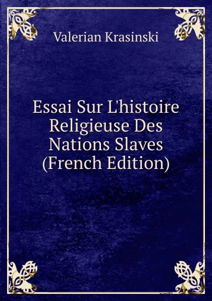 Обложка книги Essai Sur L.histoire Religieuse Des Nations Slaves (French Edition), Valerian Krasinski