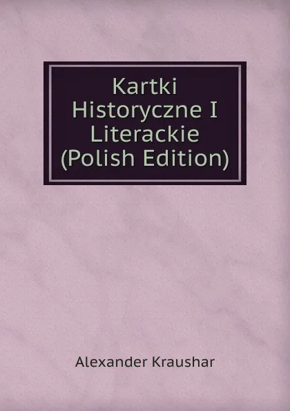 Обложка книги Kartki Historyczne I Literackie (Polish Edition), Alexander Kraushar