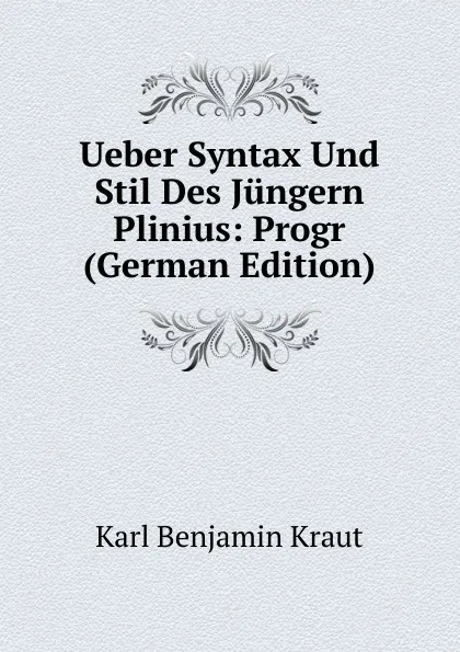 Обложка книги Ueber Syntax Und Stil Des Jungern Plinius: Progr (German Edition), Karl Benjamin Kraut