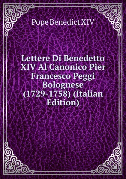 Обложка книги Lettere Di Benedetto XIV Al Canonico Pier Francesco Peggi Bolognese (1729-1758) (Italian Edition), Pope Benedict XIV