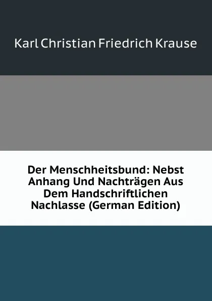 Обложка книги Der Menschheitsbund: Nebst Anhang Und Nachtragen Aus Dem Handschriftlichen Nachlasse (German Edition), Karl Christian Friedrich Krause