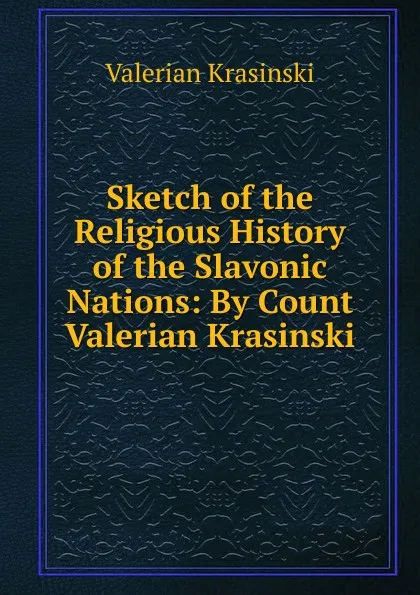 Обложка книги Sketch of the Religious History of the Slavonic Nations: By Count Valerian Krasinski, Valerian Krasinski