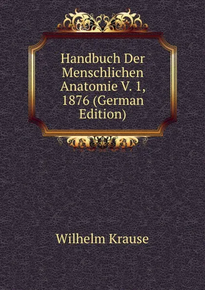 Обложка книги Handbuch Der Menschlichen Anatomie V. 1, 1876 (German Edition), Wilhelm Krause