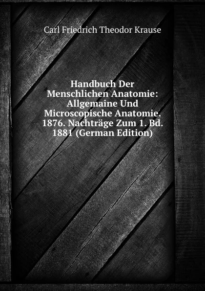 Обложка книги Handbuch Der Menschlichen Anatomie: Allgemaine Und Microscopische Anatomie. 1876. Nachtrage Zum 1. Bd. 1881 (German Edition), Carl Friedrich Theodor Krause