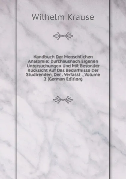 Обложка книги Handbuch Der Menschlichen Anatomie: Durchausnach Eigenen Untersuchungen Und Mit Besonder Rucksicht Auf Das Bedurfnisse Der Studirenden, Der . Verfasst ., Volume 2 (German Edition), Wilhelm Krause