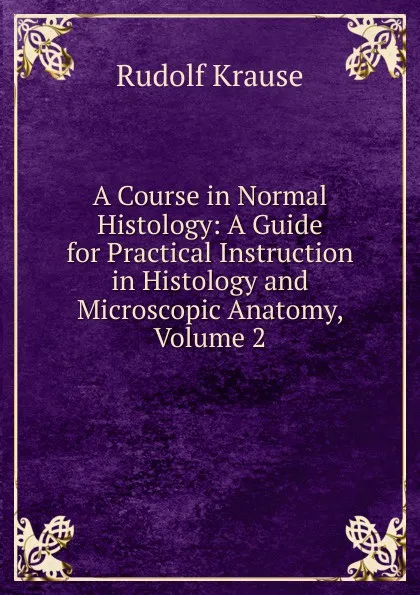 Обложка книги A Course in Normal Histology: A Guide for Practical Instruction in Histology and Microscopic Anatomy, Volume 2, Rudolf Krause