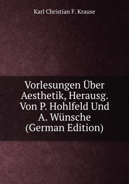 Обложка книги Vorlesungen Uber Aesthetik, Herausg. Von P. Hohlfeld Und A. Wunsche (German Edition), Karl Christian F. Krause