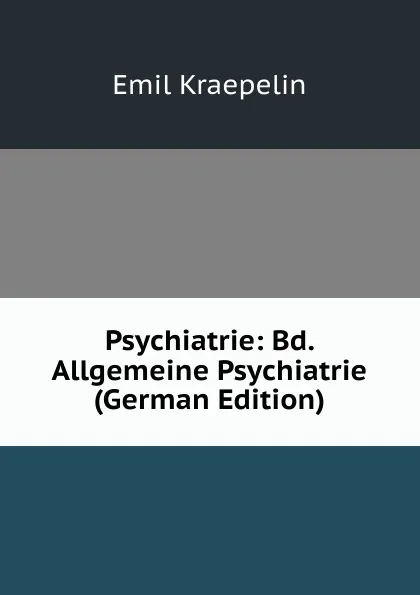 Обложка книги Psychiatrie: Bd. Allgemeine Psychiatrie (German Edition), Kraepelin Emil