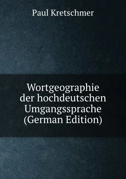 Обложка книги Wortgeographie der hochdeutschen Umgangssprache (German Edition), Paul Kretschmer