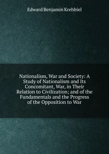 Обложка книги Nationalism, War and Society: A Study of Nationalism and Its Concomitant, War, in Their Relation to Civilization; and of the Fundamentals and the Progress of the Opposition to War, Edward Benjamin Krehbiel