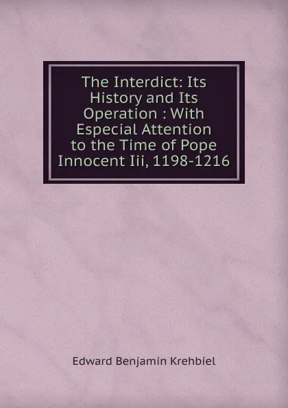 Обложка книги The Interdict: Its History and Its Operation : With Especial Attention to the Time of Pope Innocent Iii, 1198-1216, Edward Benjamin Krehbiel