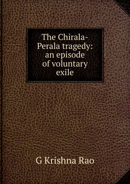 Обложка книги The Chirala-Perala tragedy: an episode of voluntary exile, G Krishna Rao