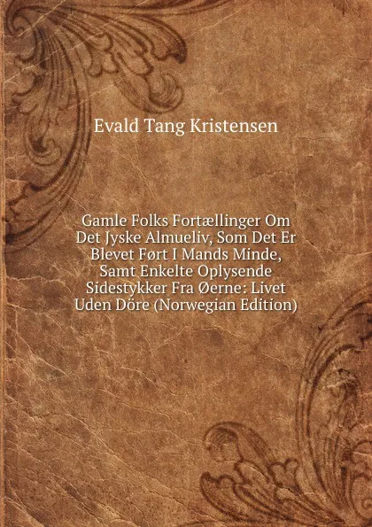 Обложка книги Gamle Folks Fortaellinger Om Det Jyske Almueliv, Som Det Er Blevet F.rt I Mands Minde, Samt Enkelte Oplysende Sidestykker Fra .erne: Livet Uden Dore (Norwegian Edition), Evald Tang Kristensen