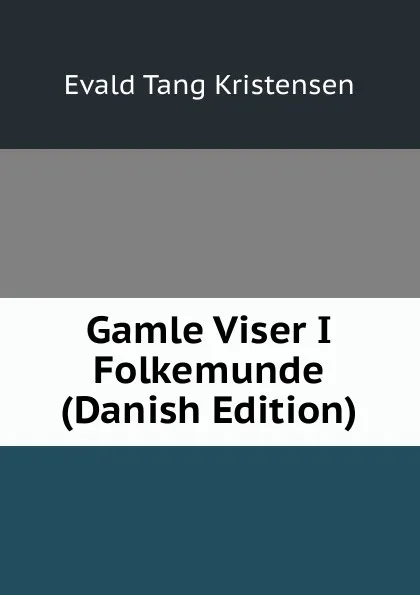 Обложка книги Gamle Viser I Folkemunde (Danish Edition), Evald Tang Kristensen