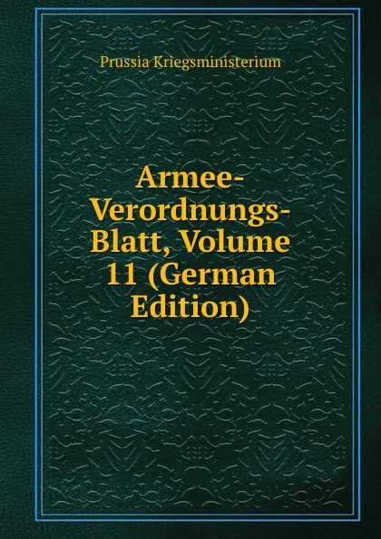 Обложка книги Armee-Verordnungs-Blatt, Volume 11 (German Edition), Prussia Kriegsministerium