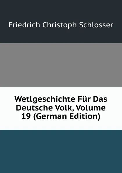 Обложка книги Wetlgeschichte Fur Das Deutsche Volk, Volume 19 (German Edition), Friedrich Christoph Schlosser