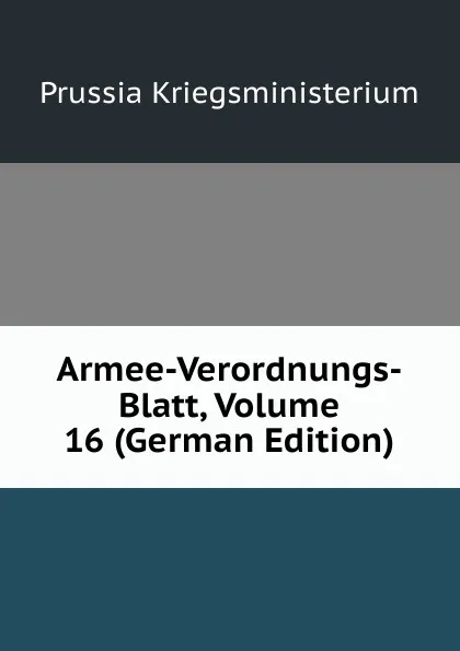 Обложка книги Armee-Verordnungs-Blatt, Volume 16 (German Edition), Prussia Kriegsministerium