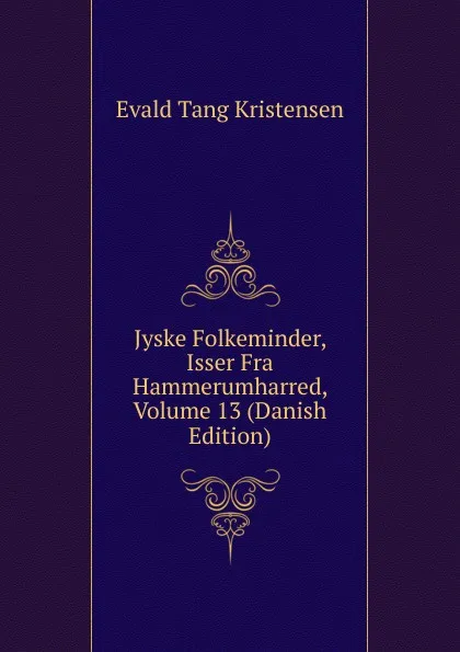 Обложка книги Jyske Folkeminder, Isser Fra Hammerumharred, Volume 13 (Danish Edition), Evald Tang Kristensen