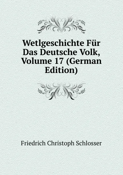 Обложка книги Wetlgeschichte Fur Das Deutsche Volk, Volume 17 (German Edition), Friedrich Christoph Schlosser