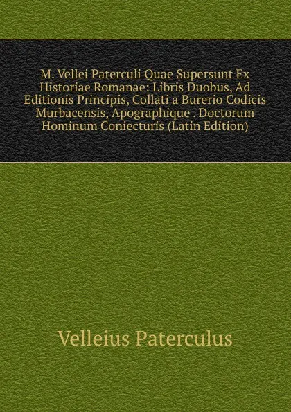 Обложка книги M. Vellei Paterculi Quae Supersunt Ex Historiae Romanae: Libris Duobus, Ad Editionis Principis, Collati a Burerio Codicis Murbacensis, Apographique . Doctorum Hominum Coniecturis (Latin Edition), Velleius Paterculus