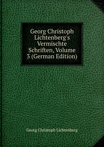 Обложка книги Georg Christoph Lichtenberg.s Vermischte Schriften, Volume 3 (German Edition), Georg Christoph Lichtenberg