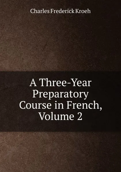 Обложка книги A Three-Year Preparatory Course in French, Volume 2, Charles Frederick Kroeh