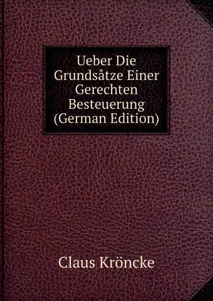 Обложка книги Ueber Die Grundsatze Einer Gerechten Besteuerung (German Edition), Claus Kröncke