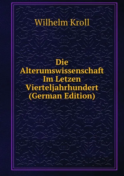 Обложка книги Die Alterumswissenschaft Im Letzen Vierteljahrhundert (German Edition), Wilhelm Kroll