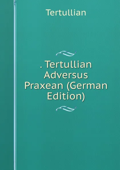 Обложка книги . Tertullian Adversus Praxean (German Edition), Tertullian