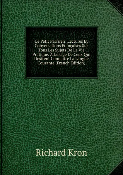 Обложка книги Le Petit Parisien: Lectures Et Conversations Francaises Sur Tous Les Sujets De La Vie Pratique. A L.usage De Ceux Qui Desirent Connaitre La Langue Courante (French Edition), Richard Kron