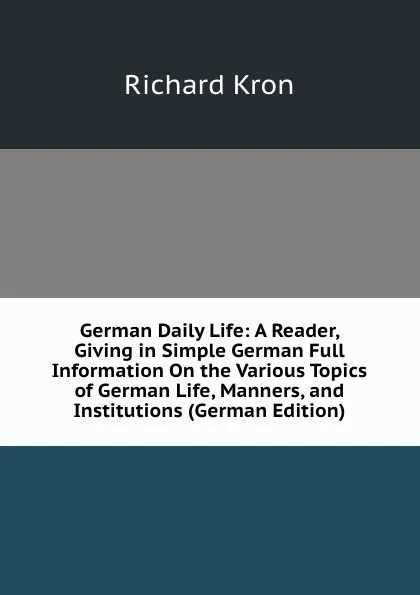 Обложка книги German Daily Life: A Reader, Giving in Simple German Full Information On the Various Topics of German Life, Manners, and Institutions (German Edition), Richard Kron