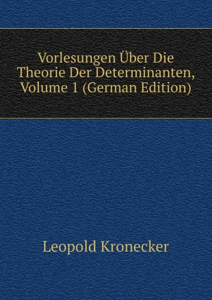 Обложка книги Vorlesungen Uber Die Theorie Der Determinanten, Volume 1 (German Edition), Leopold Kronecker