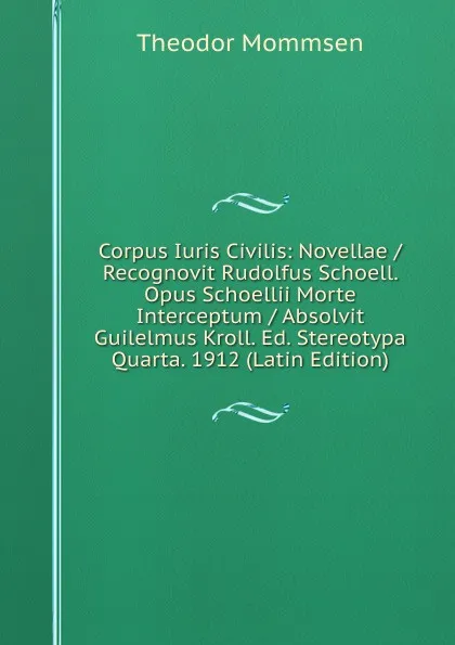 Обложка книги Corpus Iuris Civilis: Novellae / Recognovit Rudolfus Schoell. Opus Schoellii Morte Interceptum / Absolvit Guilelmus Kroll. Ed. Stereotypa Quarta. 1912 (Latin Edition), Théodor Mommsen