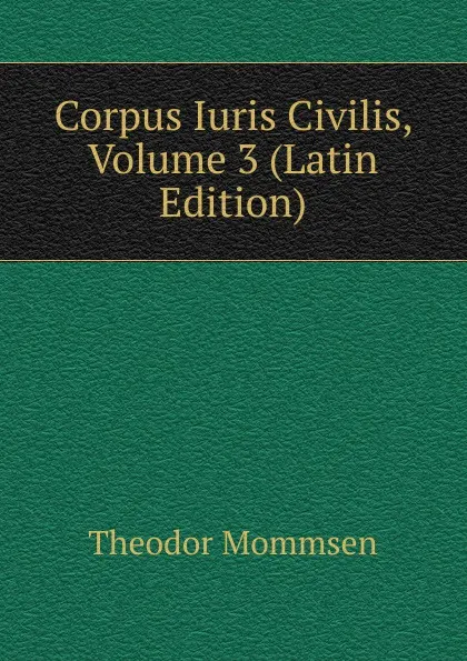 Обложка книги Corpus Iuris Civilis, Volume 3 (Latin Edition), Théodor Mommsen