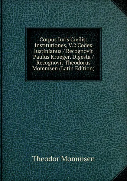 Обложка книги Corpus Iuris Civilis: Institutiones, V.2 Codex Iustinianus / Recognovit Paulus Krueger. Digesta / Recognovit Theodorus Mommsen (Latin Edition), Théodor Mommsen